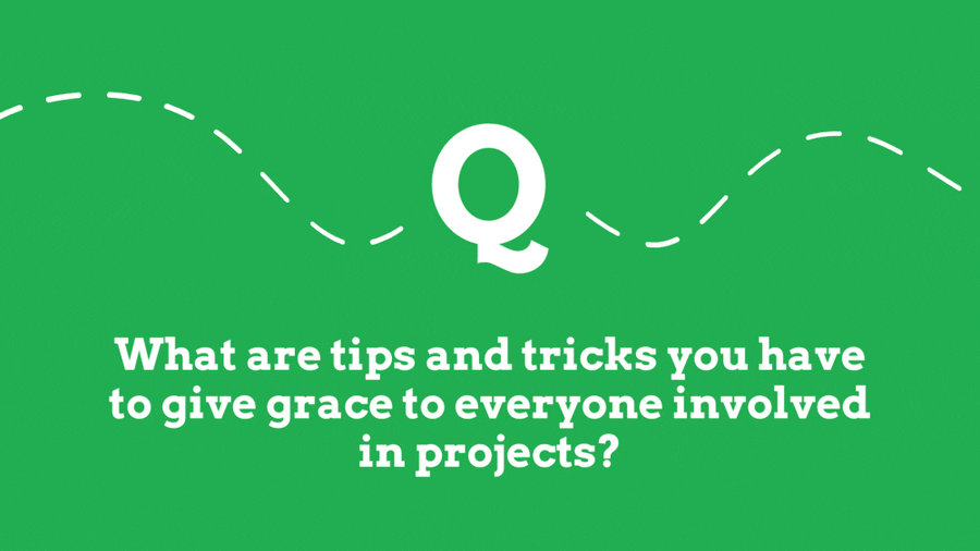 What are tips and tricks you have to give grace to everyone involved in projects?